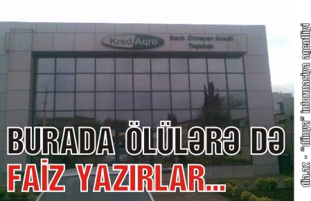 “KREDAQRO”DA ÖLÜLƏR DƏ FAİZƏ OTURDULUR “KREDAQRO”DA ÖLÜLƏR DƏ FAİZƏ OTURDULUR